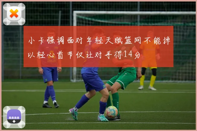 小卡强调面对年轻天赋篮网不能掉以轻心首节仅让对手得14分