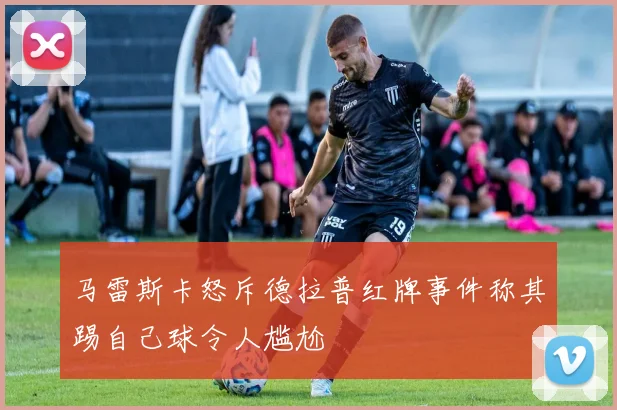 马雷斯卡怒斥德拉普红牌事件称其踢自己球令人尴尬