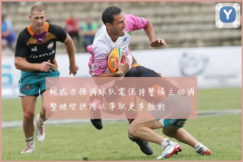 鲍威尔强调球队需保持警惕主动调整继续拼搏以争取更多胜利