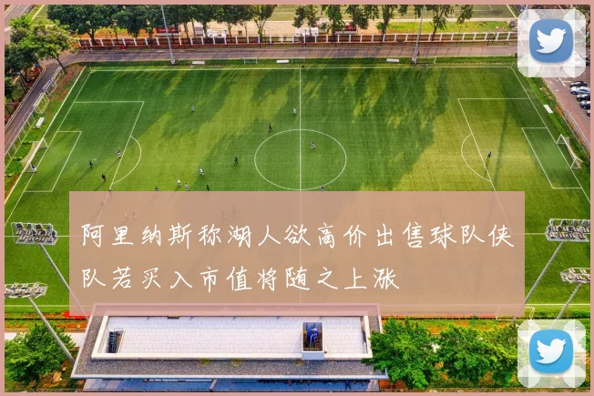 阿里纳斯称湖人欲高价出售球队侠队若买入市值将随之上涨