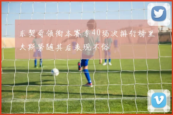 东契奇领衔本赛季40场次排行榜里夫斯紧随其后表现不俗