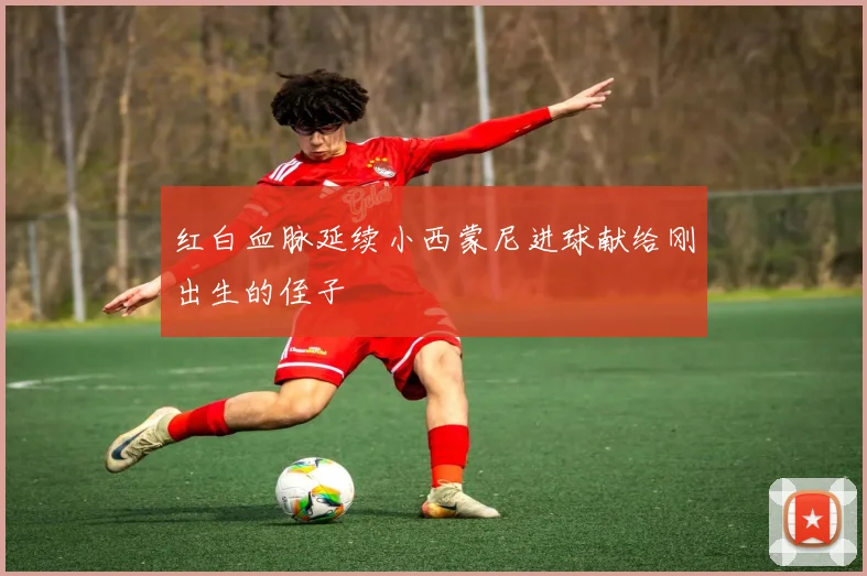红白血脉延续小西蒙尼进球献给刚出生的侄子