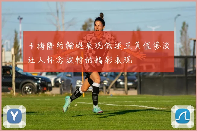 卡梅隆约翰逊表现低迷正负值惨淡让人怀念波特的精彩表现