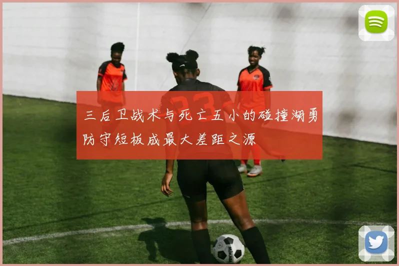 三后卫战术与死亡五小的碰撞湖勇防守短板成最大差距之源