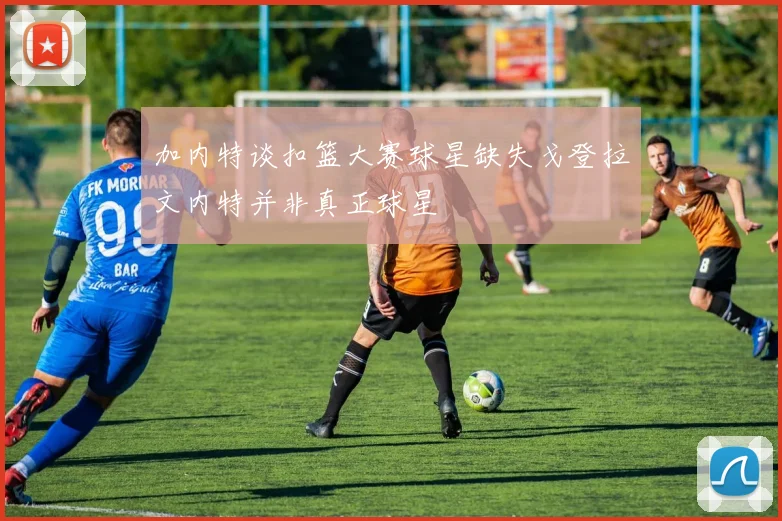 加内特谈扣篮大赛球星缺失戈登拉文内特并非真正球星