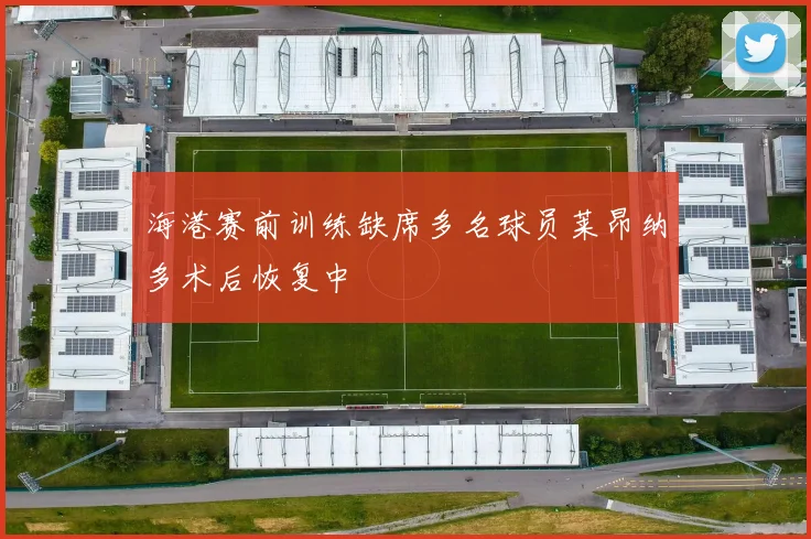 海港赛前训练缺席多名球员莱昂纳多术后恢复中