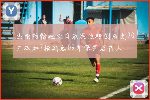 杰伦约翰逊今日表现惊艳创历史30三双加7抢断成09年保罗后首人