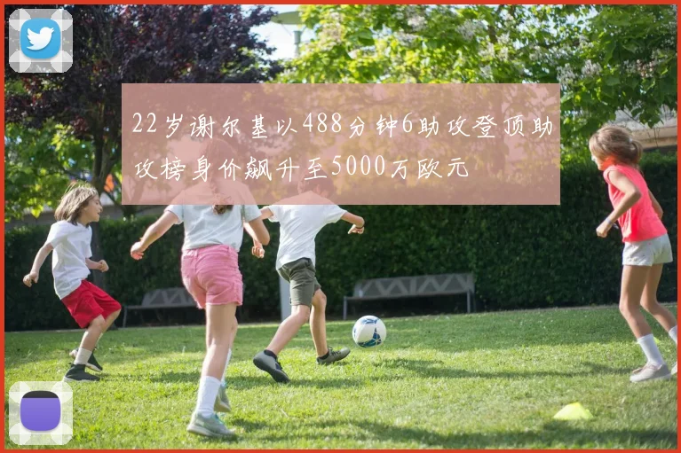 22岁谢尔基以488分钟6助攻登顶助攻榜身价飙升至5000万欧元