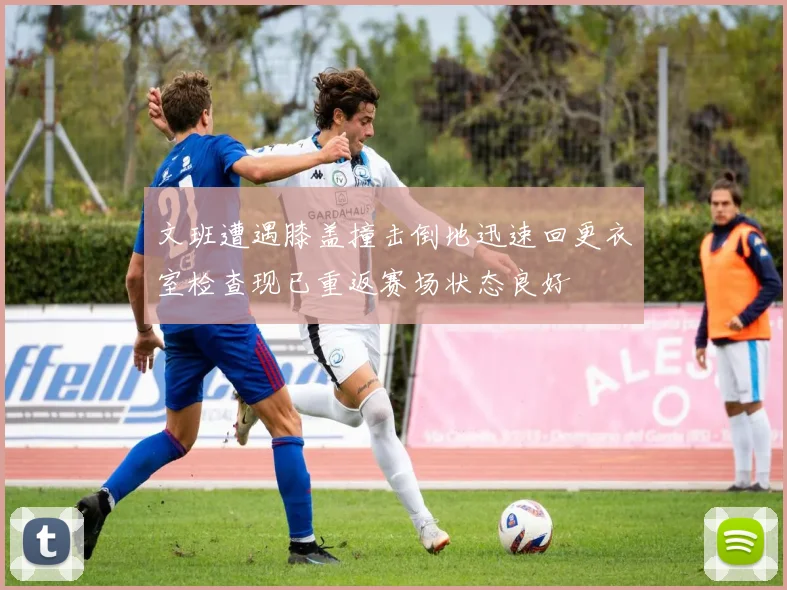文班遭遇膝盖撞击倒地迅速回更衣室检查现已重返赛场状态良好
