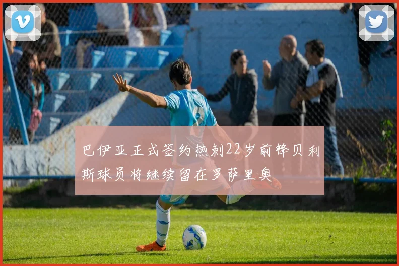 巴伊亚正式签约热刺22岁前锋贝利斯球员将继续留在罗萨里奥