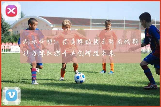 科比怀特：在黄蜂的快乐时光我期待与球队携手共创辉煌未来