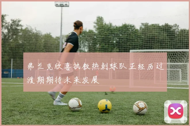 弗兰克欣喜执教热刺球队正经历过渡期期待未来发展