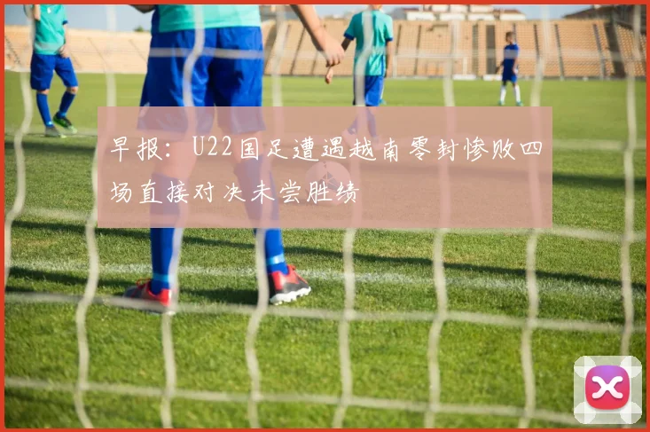 早报：U22国足遭遇越南零封惨败四场直接对决未尝胜绩