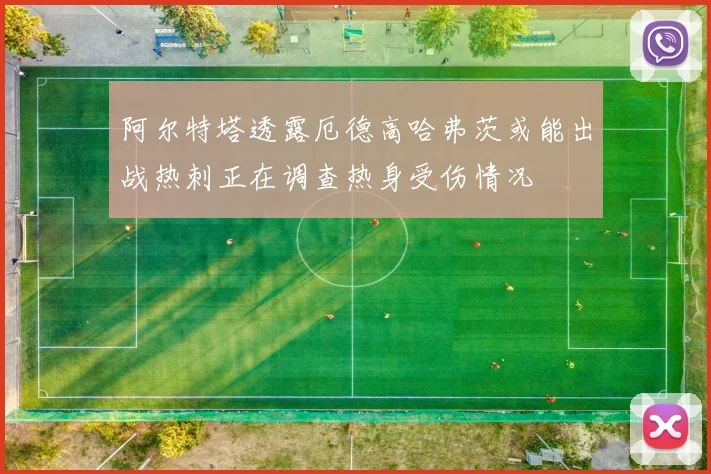 阿尔特塔透露厄德高哈弗茨或能出战热刺正在调查热身受伤情况
