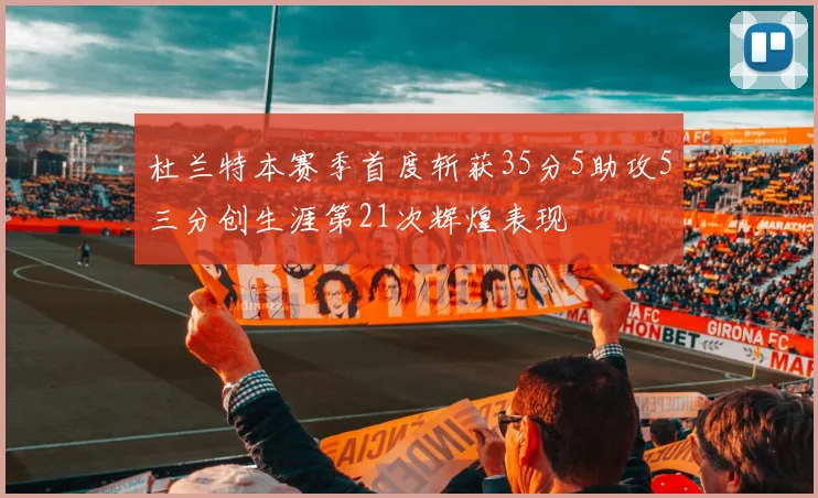 杜兰特本赛季首度斩获35分5助攻5三分创生涯第21次辉煌表现