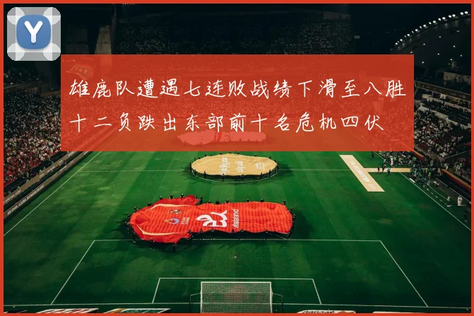 雄鹿队遭遇七连败战绩下滑至八胜十二负跌出东部前十名危机四伏