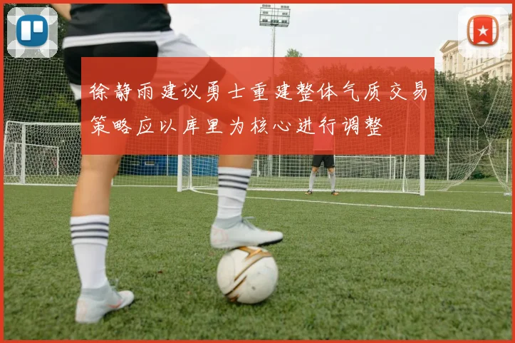 徐静雨建议勇士重建整体气质交易策略应以库里为核心进行调整