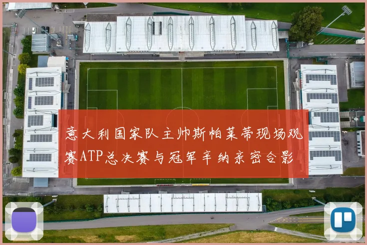 意大利国家队主帅斯帕莱蒂现场观赛ATP总决赛与冠军辛纳亲密合影