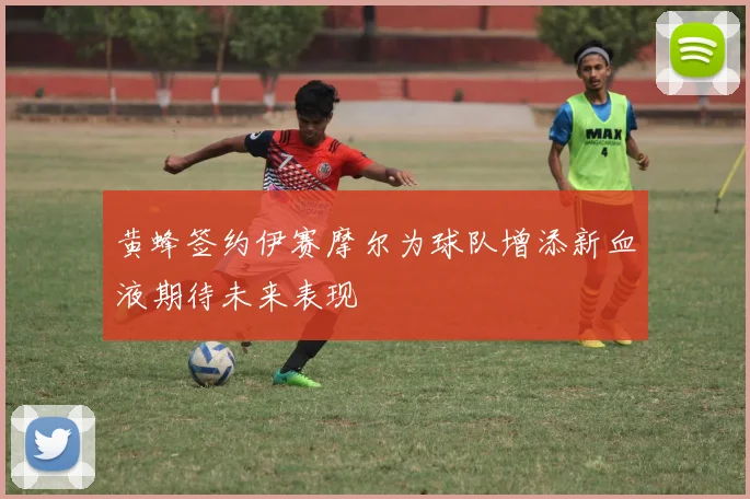 黄蜂签约伊赛摩尔为球队增添新血液期待未来表现