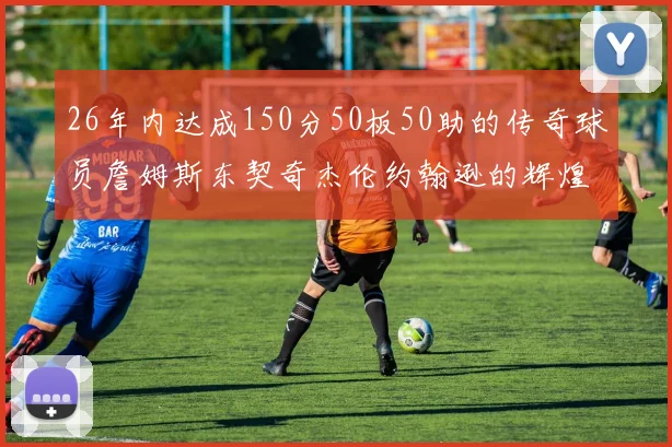 26年内达成150分50板50助的传奇球员詹姆斯东契奇杰伦约翰逊的辉煌成就