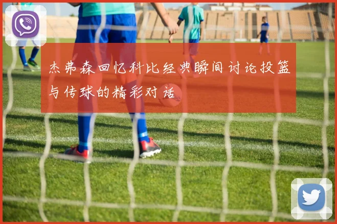 杰弗森回忆科比经典瞬间讨论投篮与传球的精彩对话