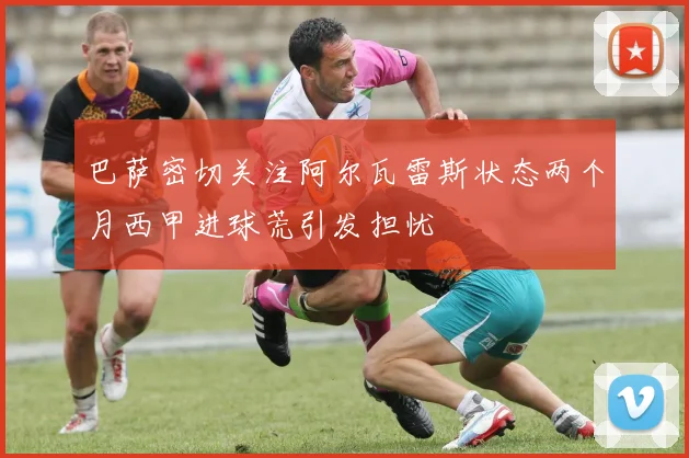 巴萨密切关注阿尔瓦雷斯状态两个月西甲进球荒引发担忧