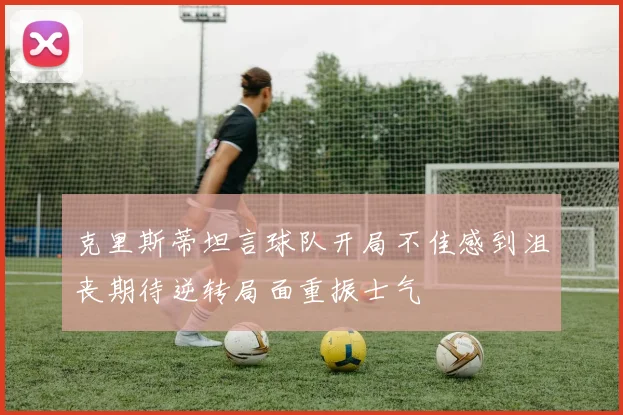 克里斯蒂坦言球队开局不佳感到沮丧期待逆转局面重振士气