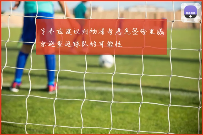 亨乔兹建议利物浦考虑免签哈里威尔逊重返球队的可能性