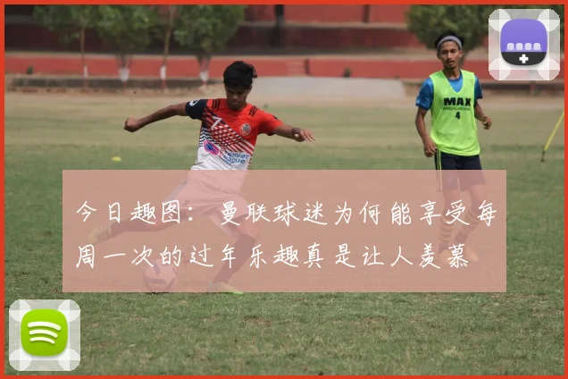 今日趣图：曼联球迷为何能享受每周一次的过年乐趣真是让人羡慕