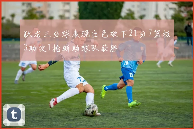 狄龙三分球表现出色砍下21分7篮板3助攻1抢断助球队获胜