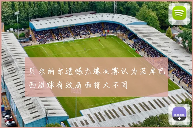 贝尔纳尔遗憾无缘决赛认为若库巴西进球有效局面将大不同