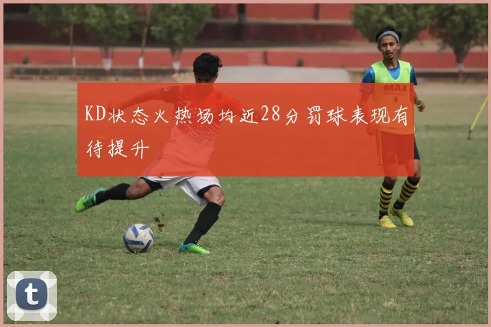 KD状态火热场均近28分罚球表现有待提升