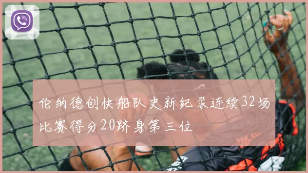 伦纳德创快船队史新纪录连续32场比赛得分20跻身第三位