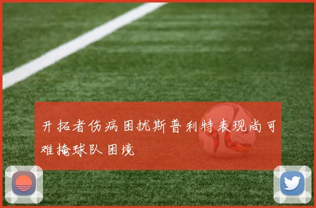 开拓者伤病困扰斯普利特表现尚可难掩球队困境