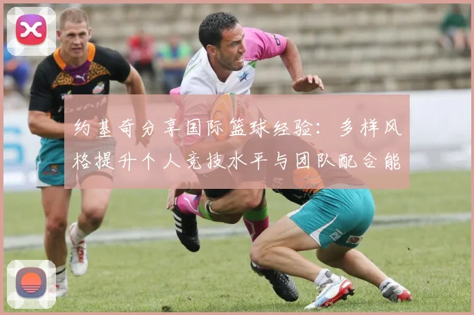 约基奇分享国际篮球经验：多样风格提升个人竞技水平与团队配合能力