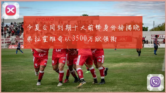 今夏合同到期十大前锋身价榜揭晓弗拉霍维奇以3500万欧领衔