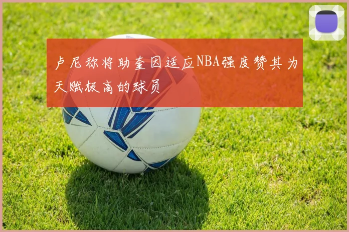 卢尼称将助奎因适应NBA强度赞其为天赋极高的球员