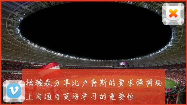 杨瀚森分享比卢普斯的要求强调场上沟通与英语学习的重要性