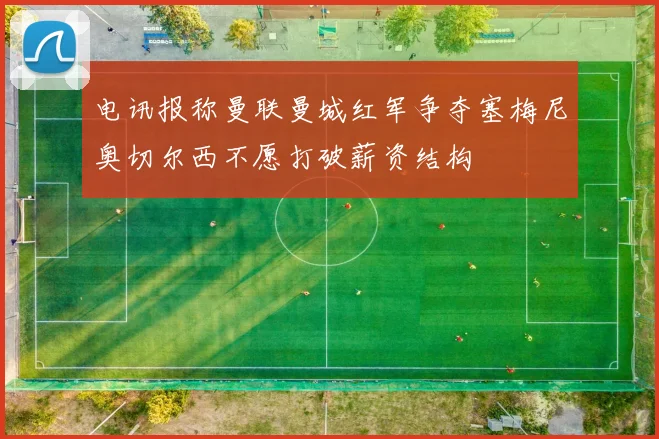 电讯报称曼联曼城红军争夺塞梅尼奥切尔西不愿打破薪资结构