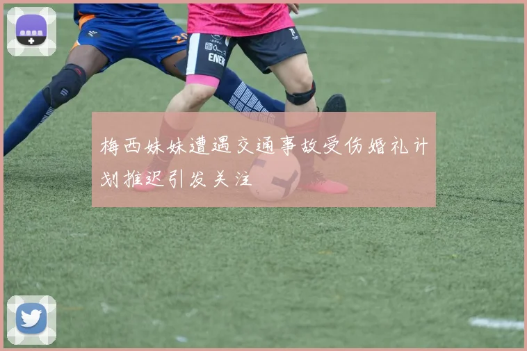 梅西妹妹遭遇交通事故受伤婚礼计划推迟引发关注