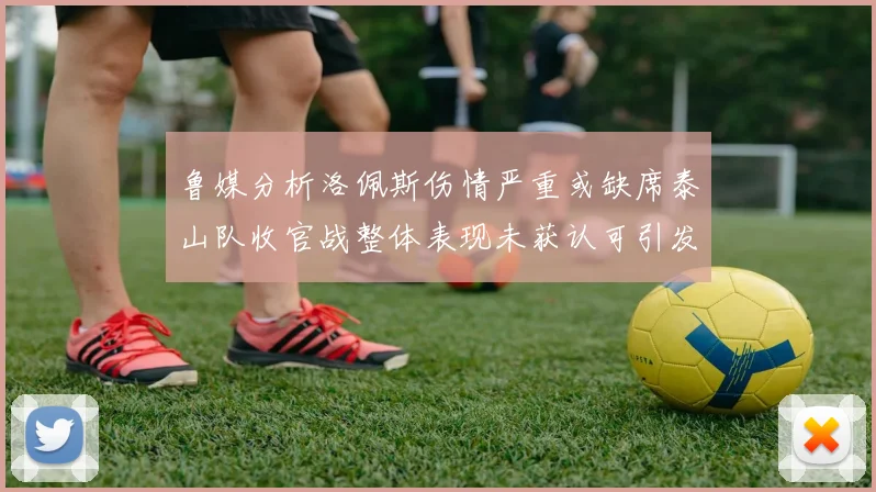 鲁媒分析洛佩斯伤情严重或缺席泰山队收官战整体表现未获认可引发关注