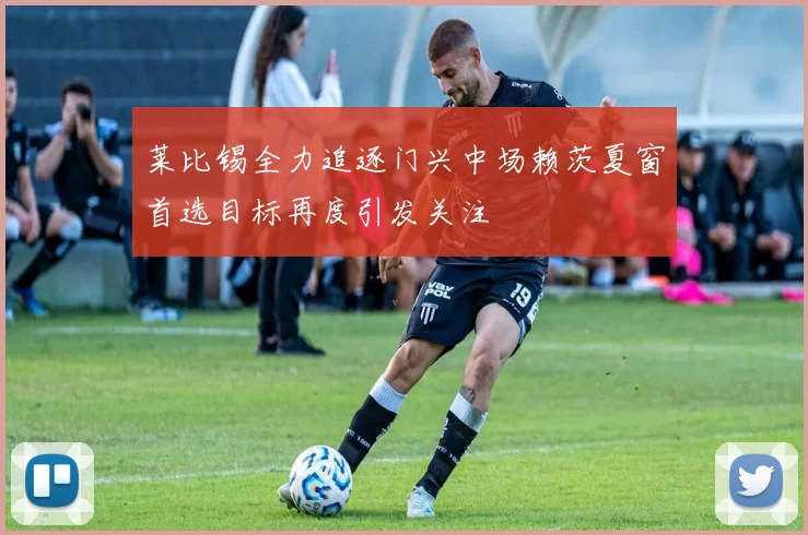 莱比锡全力追逐门兴中场赖茨夏窗首选目标再度引发关注