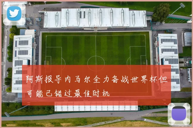 阿斯报导内马尔全力备战世界杯但可能已错过最佳时机