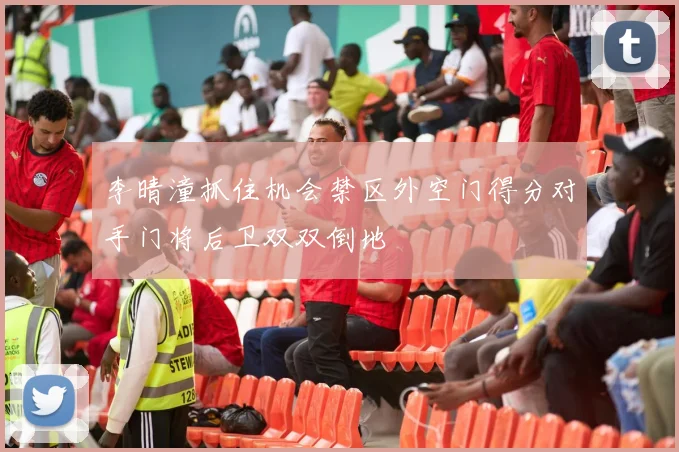 李晴潼抓住机会禁区外空门得分对手门将后卫双双倒地