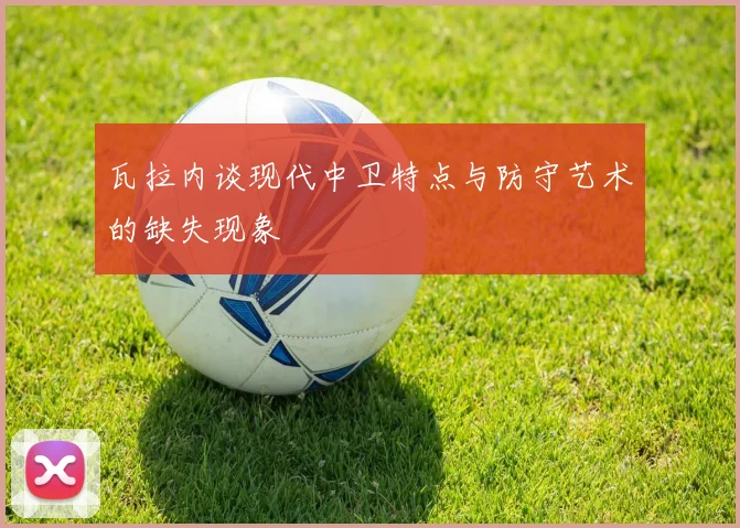 瓦拉内谈现代中卫特点与防守艺术的缺失现象