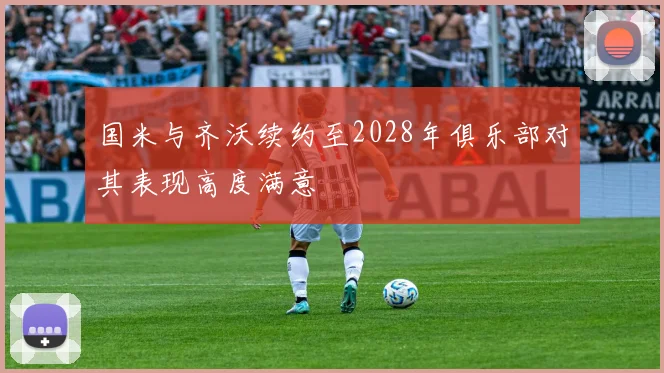 国米与齐沃续约至2028年俱乐部对其表现高度满意