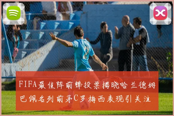 FIFA最佳阵前锋投票揭晓哈兰德姆巴佩名列前茅C罗梅西表现引关注