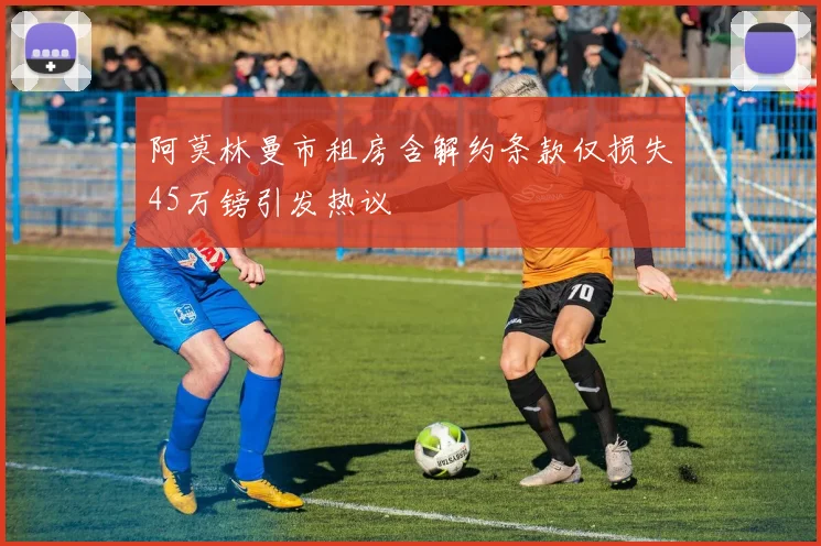 阿莫林曼市租房含解约条款仅损失45万镑引发热议
