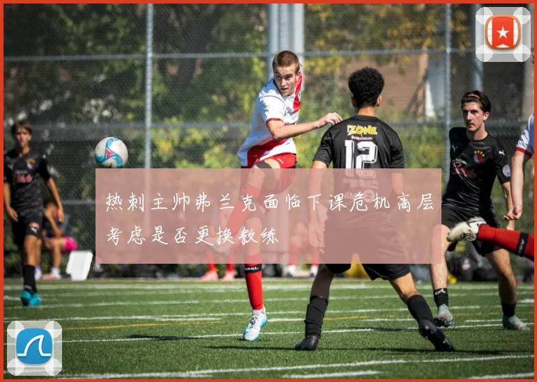 热刺主帅弗兰克面临下课危机高层考虑是否更换教练