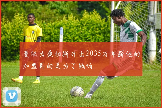 曼联为桑切斯开出2035万年薪他的加盟真的是为了钱吗